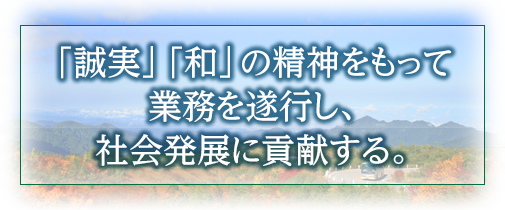 「誠実」「和」の精神をもって業務を遂行し、 社会発展に貢献する。