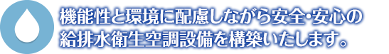 機能性と環境に配慮しながら安全・安心の給排水衛生空調設備を構築いたします。